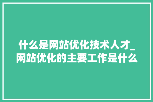 什么是网站优化技术人才_网站优化的主要工作是什么。 什么是网站优化技术人才_网站优化的主要工作是什么。 搜狗SEO