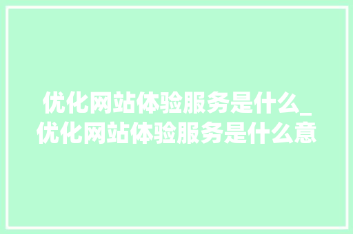 优化网站体验服务是什么_优化网站体验服务是什么意思。 优化网站体验服务是什么_优化网站体验服务是什么意思。 百度SEO