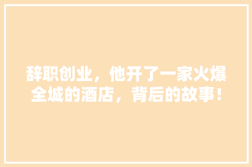辞职创业，他开了一家火爆全城的酒店，背后的故事！
