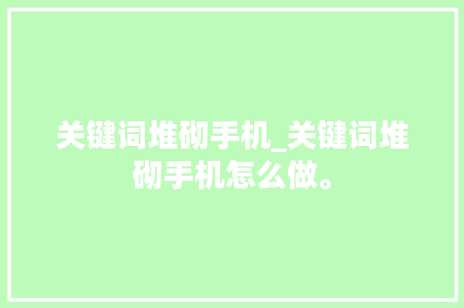 关键词堆砌手机_关键词堆砌手机怎么做。 关键词堆砌手机_关键词堆砌手机怎么做。 SEO关键词