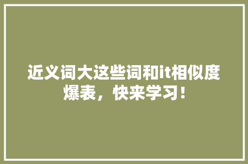 近义词大这些词和it相似度爆表，快来学习！ 神马SEO