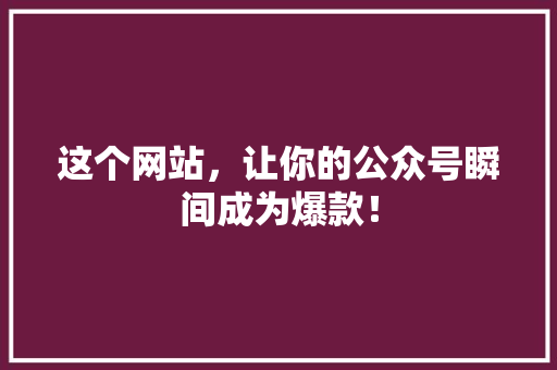 这个网站，让你的公众号瞬间成为爆款！ 神马SEO