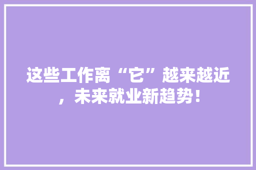 这些工作离“它”越来越近，未来就业新趋势！ SEO关键词