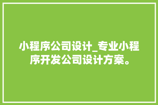 小程序公司设计_专业小程序开发公司设计方案。 小程序公司设计_专业小程序开发公司设计方案。 网站建设公司