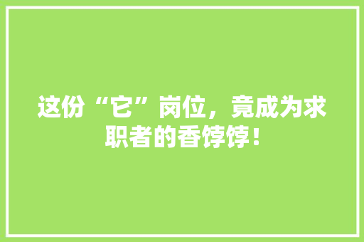 这份“它”岗位，竟成为求职者的香饽饽！ 网站建设公司