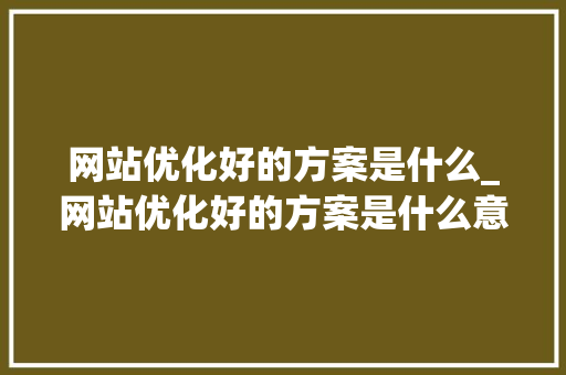网站优化好的方案是什么_网站优化好的方案是什么意思。 网站优化好的方案是什么_网站优化好的方案是什么意思。 百度SEO