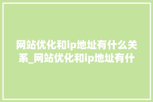 网站优化和ip地址有什么关系_网站优化和ip地址有什么关系嘛。 网站优化和ip地址有什么关系_网站优化和ip地址有什么关系嘛。 必应SEO
