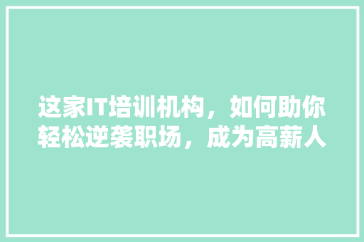 这家IT培训机构，如何助你轻松逆袭职场，成为高薪人才 百度SEO