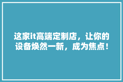 这家it高端定制店，让你的设备焕然一新，成为焦点！ 神马SEO