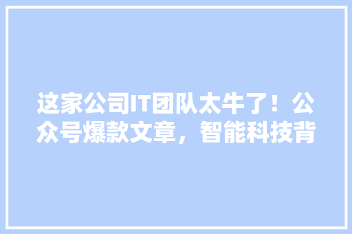 这家公司IT团队太牛了！公众号爆款文章，智能科技背后的故事 百度SEO