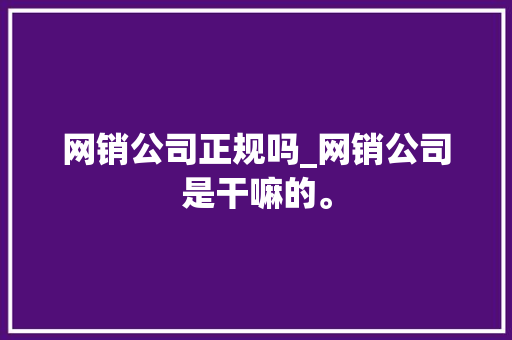 网销公司正规吗_网销公司是干嘛的。 网销公司正规吗_网销公司是干嘛的。 网站建设公司