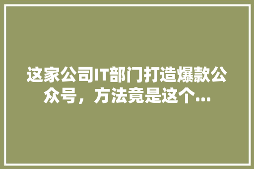 这家公司IT部门打造爆款公众号，方法竟是这个... 百度SEO