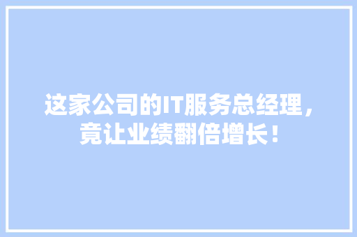 这家公司的IT服务总经理，竟让业绩翻倍增长！ 搜狗SEO