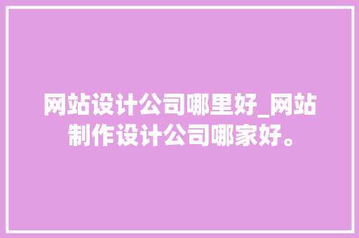 网站设计公司哪里好_网站制作设计公司哪家好。 网站设计公司哪里好_网站制作设计公司哪家好。 网站建设公司