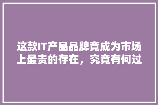 这款IT产品品牌竟成为市场上最贵的存在，究竟有何过人之处 神马SEO