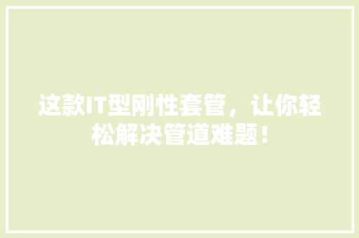 这款IT型刚性套管，让你轻松解决管道难题！ 百度SEO