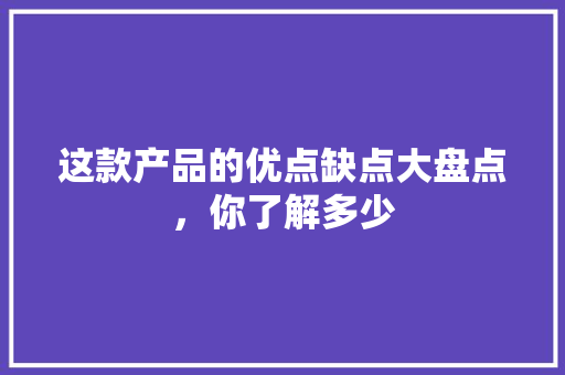 这款产品的优点缺点大盘点，你了解多少