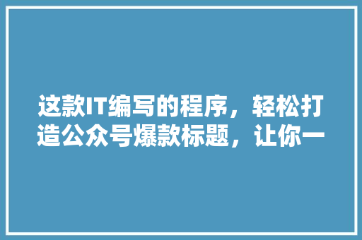 这款IT编写的程序，轻松打造公众号爆款标题，让你一炮而红！ 必应SEO