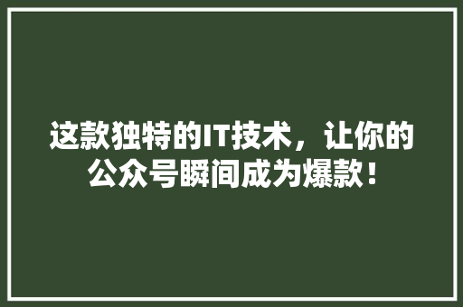 这款独特的IT技术，让你的公众号瞬间成为爆款！