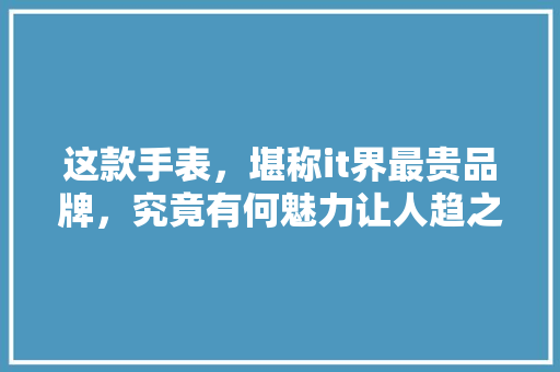 这款手表，堪称it界最贵品牌，究竟有何魅力让人趋之若鹜