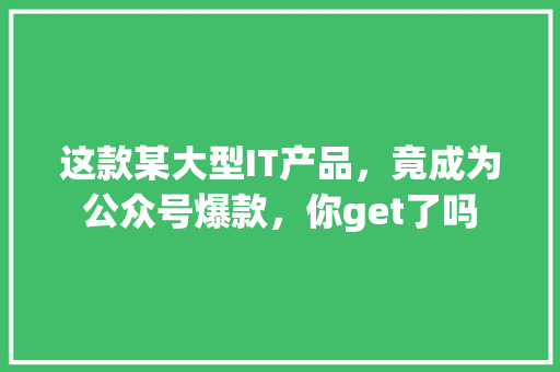 这款某大型IT产品，竟成为公众号爆款，你get了吗