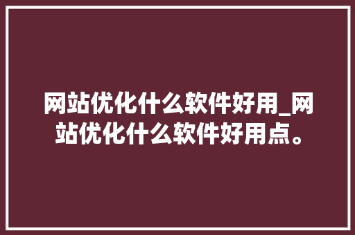 网站优化什么软件好用_网站优化什么软件好用点。 网站优化什么软件好用_网站优化什么软件好用点。 SEO关键词