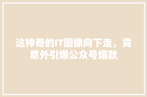这神奇的IT图像向下走，竟意外引爆公众号爆款 神马SEO