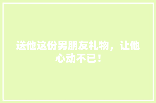 送他这份男朋友礼物，让他心动不已！