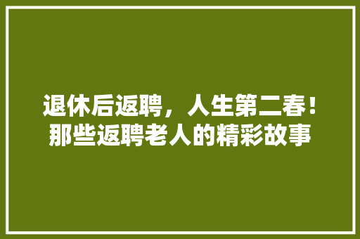 退休后返聘，人生第二春！那些返聘老人的精彩故事