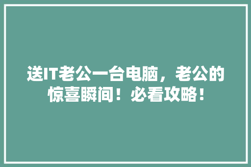 送IT老公一台电脑，老公的惊喜瞬间！必看攻略！