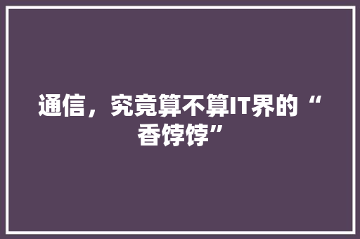 通信，究竟算不算IT界的“香饽饽”
