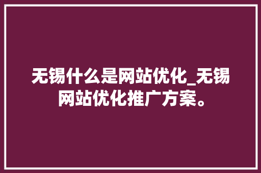 无锡什么是网站优化_无锡网站优化推广方案。 无锡什么是网站优化_无锡网站优化推广方案。 网站建设公司
