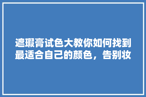 遮瑕膏试色大教你如何找到最适合自己的颜色，告别妆容尴尬！
