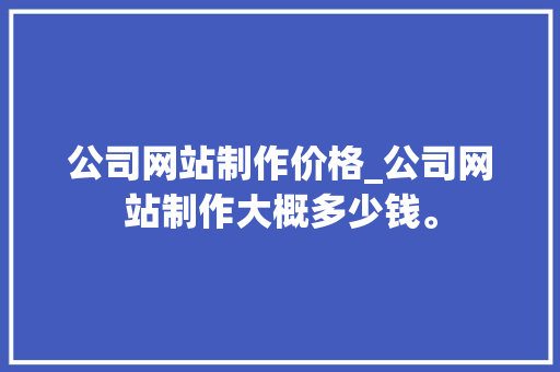 公司网站制作价格_公司网站制作大概多少钱。 公司网站制作价格_公司网站制作大概多少钱。 网站建设公司