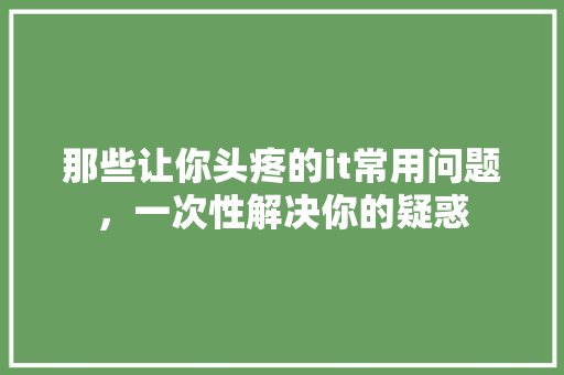 那些让你头疼的it常用问题，一次性解决你的疑惑