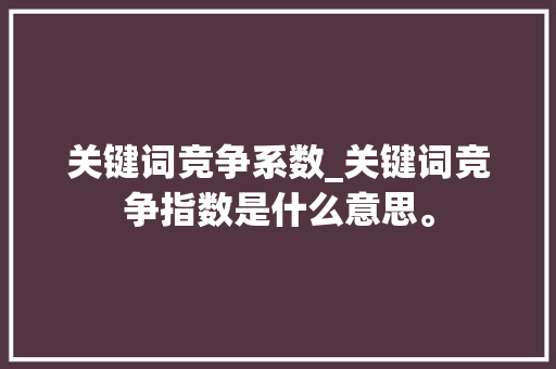 关键词竞争系数_关键词竞争指数是什么意思。 关键词竞争系数_关键词竞争指数是什么意思。 SEO关键词