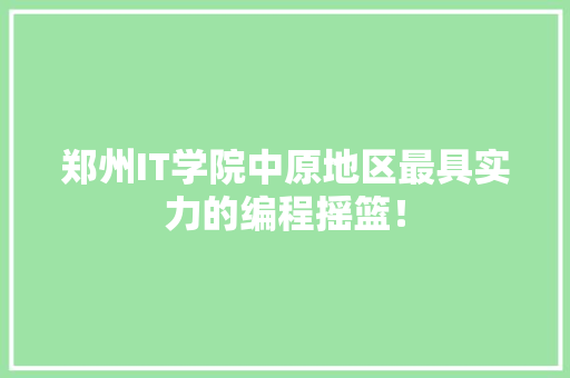 郑州IT学院中原地区最具实力的编程摇篮！