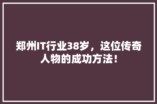 郑州IT行业38岁，这位传奇人物的成功方法！ 百度SEO