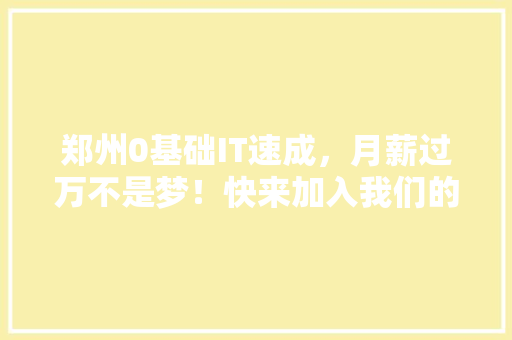 郑州0基础IT速成，月薪过万不是梦！快来加入我们的爆款课程！