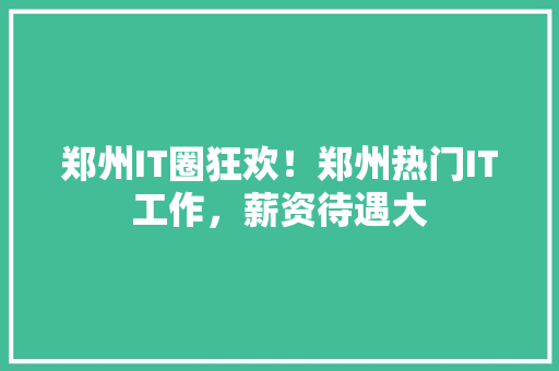 郑州IT圈狂欢！郑州热门IT工作，薪资待遇大