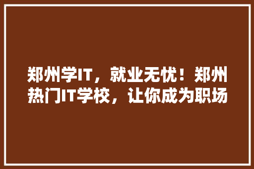 郑州学IT，就业无忧！郑州热门IT学校，让你成为职场精英！