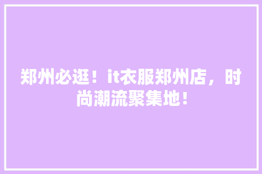 郑州必逛！it衣服郑州店，时尚潮流聚集地！