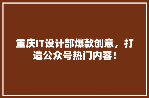 重庆IT设计部爆款创意，打造公众号热门内容！