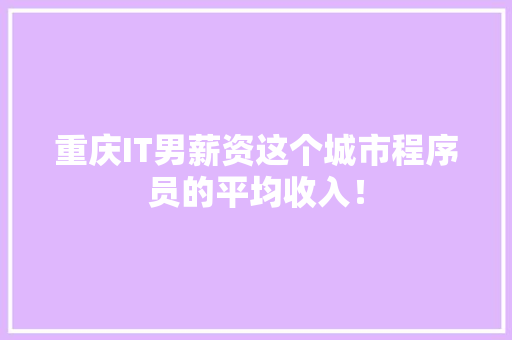 重庆IT男薪资这个城市程序员的平均收入！
