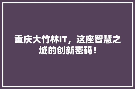 重庆大竹林IT，这座智慧之城的创新密码！