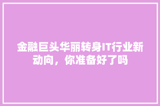 金融巨头华丽转身IT行业新动向，你准备好了吗