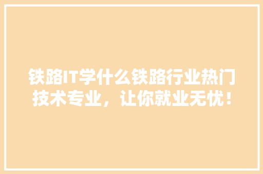 铁路IT学什么铁路行业热门技术专业，让你就业无忧！