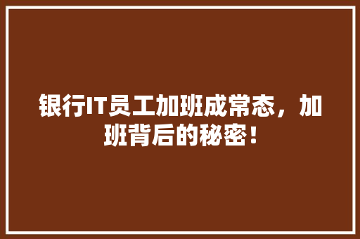 银行IT员工加班成常态，加班背后的秘密！