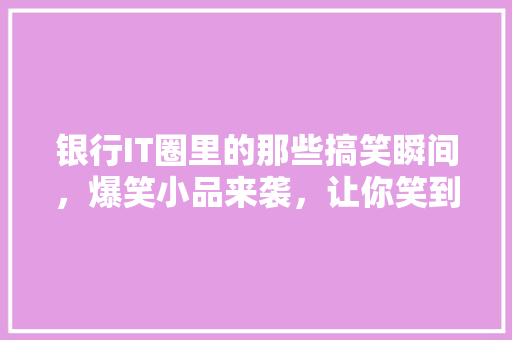 银行IT圈里的那些搞笑瞬间，爆笑小品来袭，让你笑到肚子疼！