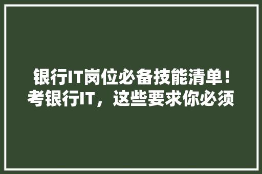 银行IT岗位必备技能清单！考银行IT，这些要求你必须要知道！
